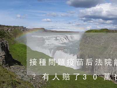 接種問題疫苗后法院能判賠多少錢？有人賠了30萬，也有人2000萬！